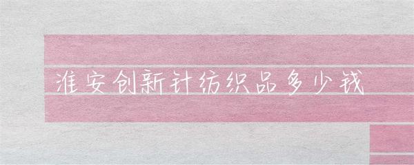 淮安針紡織品市場行情與價(jià)格指南